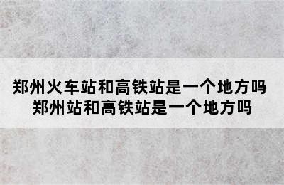 郑州火车站和高铁站是一个地方吗 郑州站和高铁站是一个地方吗